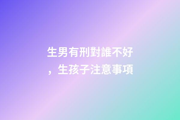 生男有刑對誰不好，生孩子注意事項